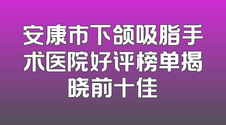 安康市下颌吸脂手术医院好评榜单揭晓前十佳