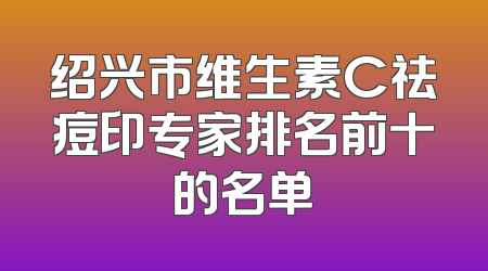 绍兴市维生素C祛痘印专家排名前十的名单