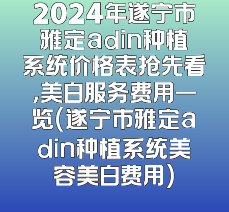 2024年遂宁市雅定adin种植系统价格表抢先看，美白服务费用一览（遂宁市雅定adin种植系统美容美白费用）