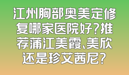 江州胸部奥美定修复哪家医院好？推荐蒲江美霞、美欣还是珍艾茜尼？