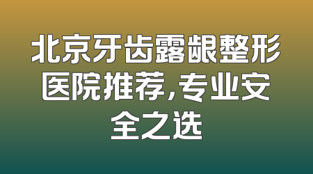 北京牙齿露龈整形医院推荐，专业安全之选