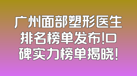 广州面部塑形医生排名榜单发布！口碑实力榜单揭晓！