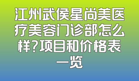 江州武侯星尚美医疗美容门诊部怎么样？项目和价格表一览