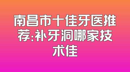 南昌市十佳牙医推荐：补牙洞哪家技术佳