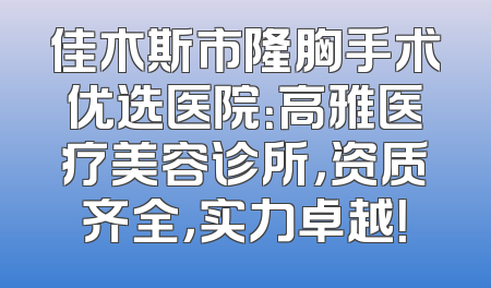 佳木斯市隆胸手术优选医院：高雅医疗美容诊所，资质齐全，实力卓越！