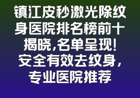 镇江皮秒激光除纹身医院排名榜前十揭晓，名单呈现！安全有效去纹身，专业医院推荐
