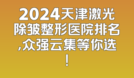 2024天津激光除皱整形医院排名，众强云集等你选！