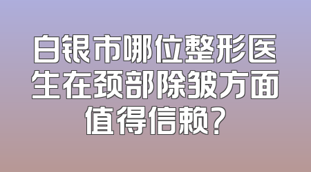 白银市哪位整形医生在颈部除皱方面值得信赖？