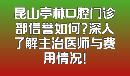 昆山亭林口腔门诊部信誉如何？深入了解主治医师与费用情况！