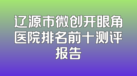 辽源市微创开眼角医院排名前十测评报告