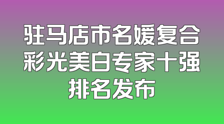 驻马店市名媛复合彩光美白专家十强排名发布