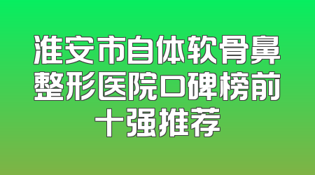 淮安市自体软骨鼻整形医院口碑榜前十强推荐