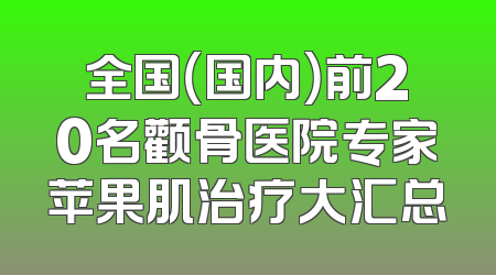 全国（国内）前20名颧骨医院专家苹果肌治疗大汇总