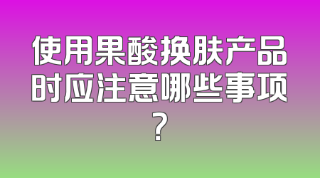 使用果酸换肤产品时应注意哪些事项？