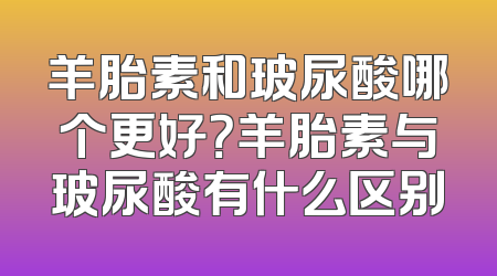羊胎素和玻尿酸哪个更好？羊胎素与玻尿酸有什么区别