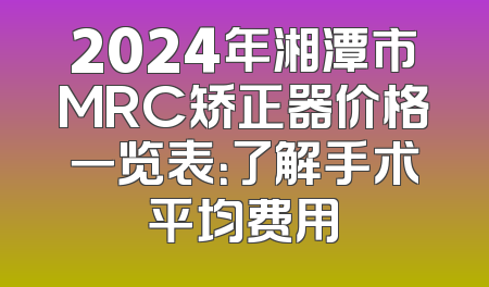 2024年湘潭市MRC矫正器价格一览表：了解手术平均费用