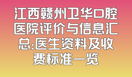 江西赣州卫华口腔医院评价与信息汇总：医生资料及收费标准一览