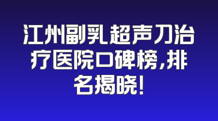 江州副乳超声刀治疗医院口碑榜，排名揭晓！