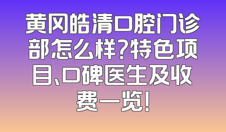 黄冈皓清口腔门诊部怎么样？特色项目、口碑医生及收费一览！