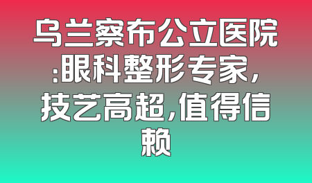 乌兰察布公立医院：眼科整形专家，技艺高超，值得信赖