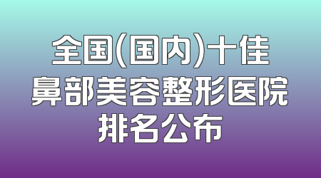 全国（国内）十佳鼻部美容整形医院排名公布