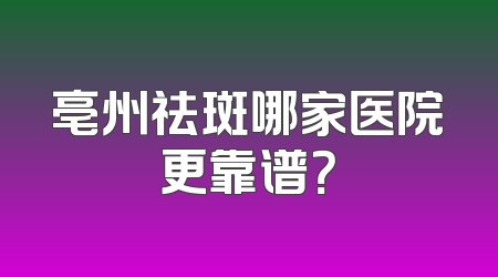 亳州祛斑哪家医院更靠谱？