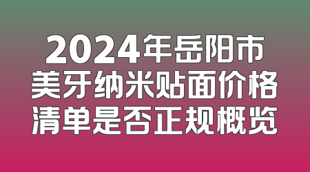 2024年岳阳市美牙纳米贴面价格清单是否正规概览