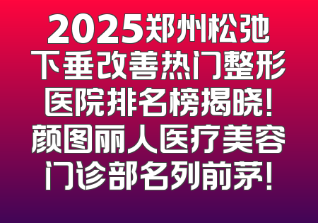 2025郑州松弛下垂改善热门整形医院排名榜揭晓！颜图丽人医疗美容门诊部名列前茅！