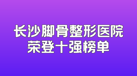 长沙脚骨整形医院荣登十强榜单