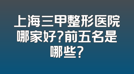 上海三甲整形医院哪家好？前五名是哪些？