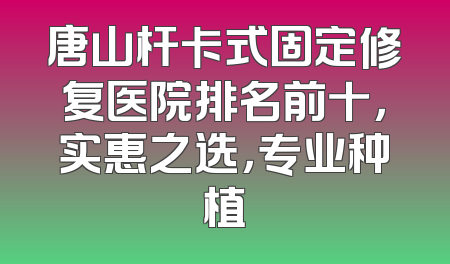 唐山杆卡式固定修复医院排名前十，实惠之选，专业种植
