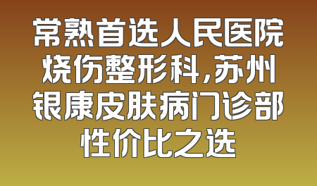 常熟首选人民医院烧伤整形科，苏州银康皮肤病门诊部性价比之选