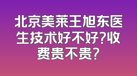 北京美莱王旭东医生技术好不好？收费贵不贵？