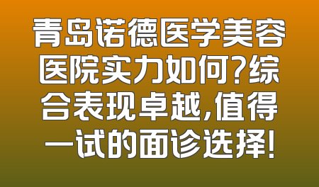 青岛诺德医学美容医院实力如何？综合表现卓越，值得一试的面诊选择！