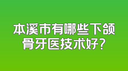 本溪市有哪些下颌骨牙医技术好？
