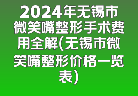 2024年无锡市微笑嘴整形手术费用全解（无锡市微笑嘴整形价格一览表）