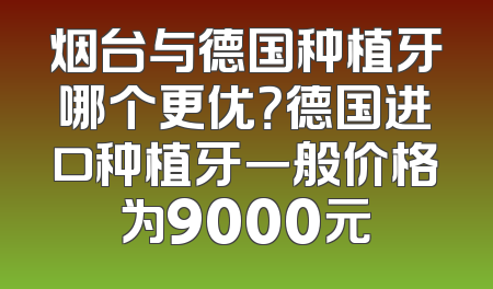 烟台与德国种植牙哪个更优？德国进口种植牙一般价格为9000元