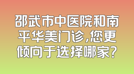邵武市中医院和南平华美门诊，您更倾向于选择哪家？
