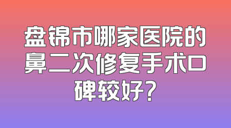 盘锦市哪家医院的鼻二次修复手术口碑较好？