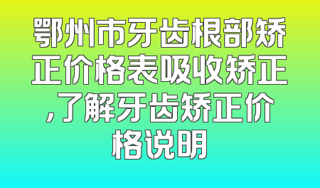 鄂州市牙齿根部矫正价格表吸收矫正，了解牙齿矫正价格说明