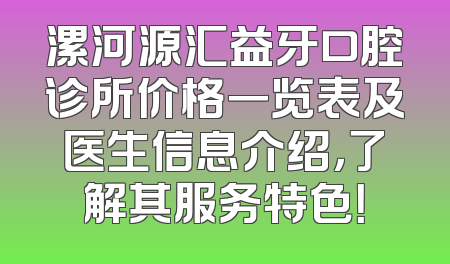 漯河源汇益牙口腔诊所价格一览表及医生信息介绍，了解其服务特色！