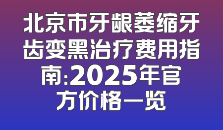 北京市牙龈萎缩牙齿变黑治疗费用指南：2025年官方价格一览