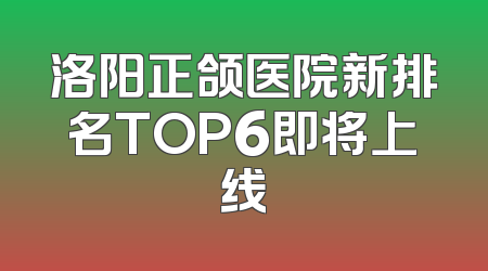洛阳正颌医院新排名TOP6即将上线