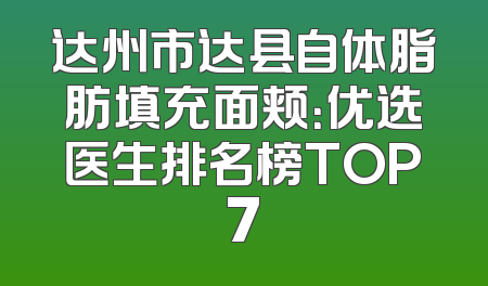 达州市达县自体脂肪填充面颊：优选医生排名榜TOP7