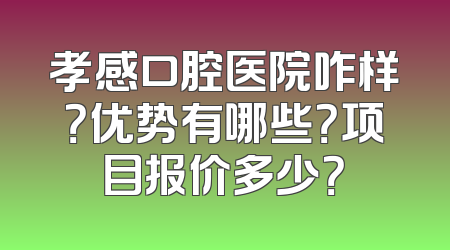 孝感口腔医院咋样？优势有哪些？项目报价多少？