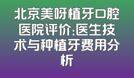 北京美呀植牙口腔医院评价：医生技术与种植牙费用分析