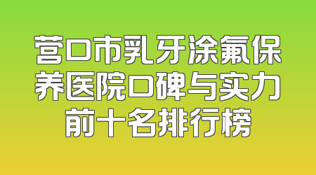 营口市乳牙涂氟保养医院口碑与实力前十名排行榜