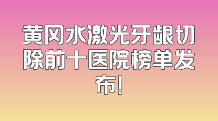黄冈水激光牙龈切除前十医院榜单发布！
