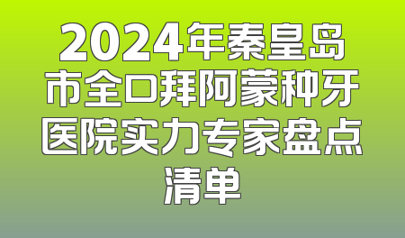 2024年秦皇岛市全口拜阿蒙种牙医院实力专家盘点清单