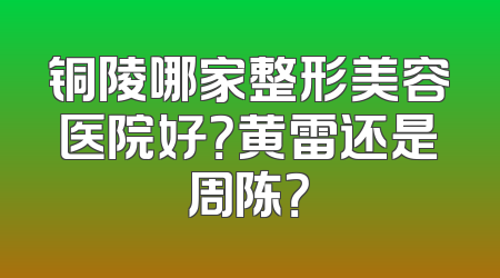 铜陵哪家整形美容医院好？黄雷还是周陈？
